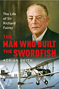 Livre : The Man Who Built the Swordfish : The Life of Sir Richard Fairey, 1887-1956 